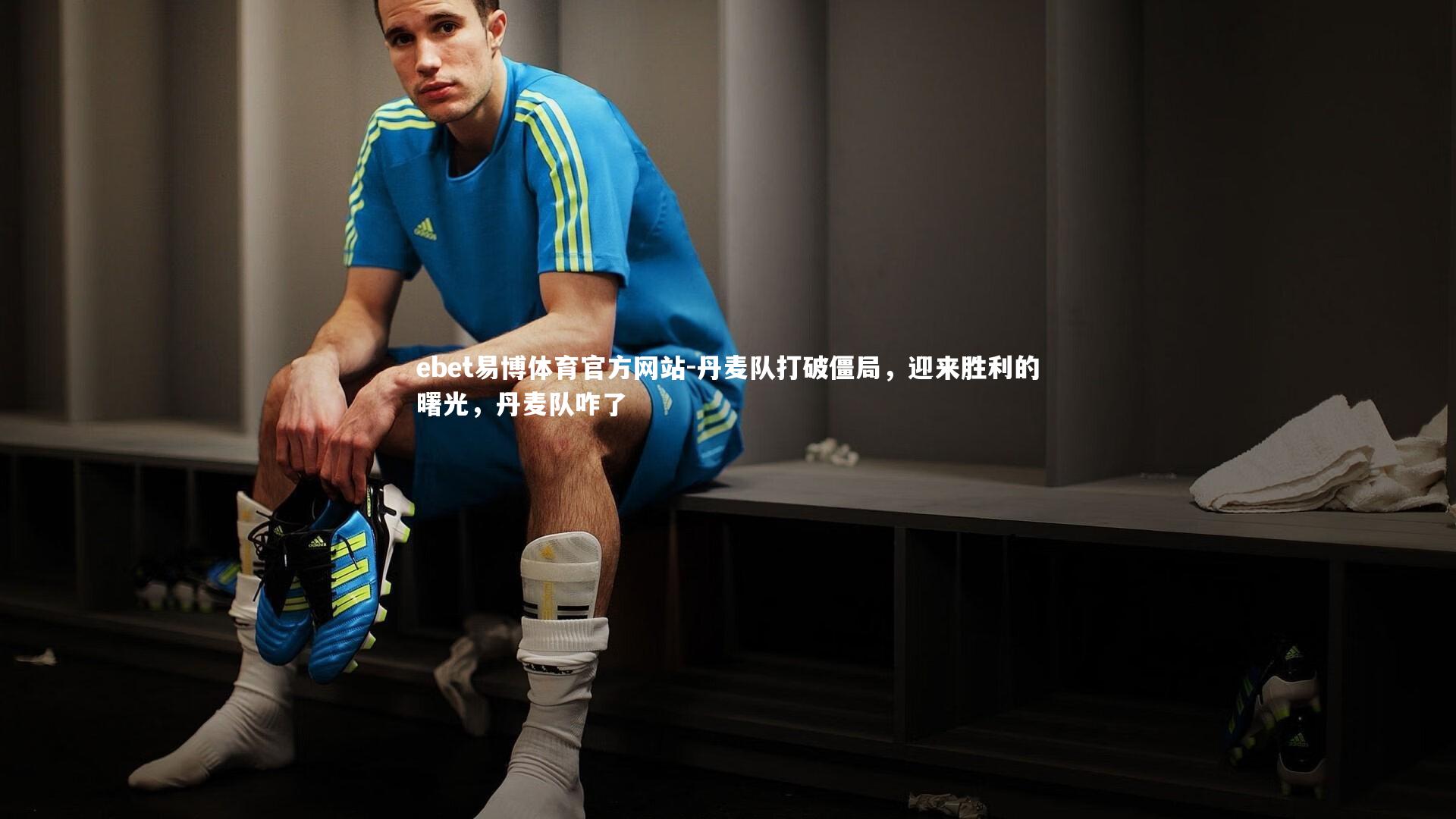 ebet易博体育官方网站-丹麦队打破僵局，迎来胜利的曙光，丹麦队咋了