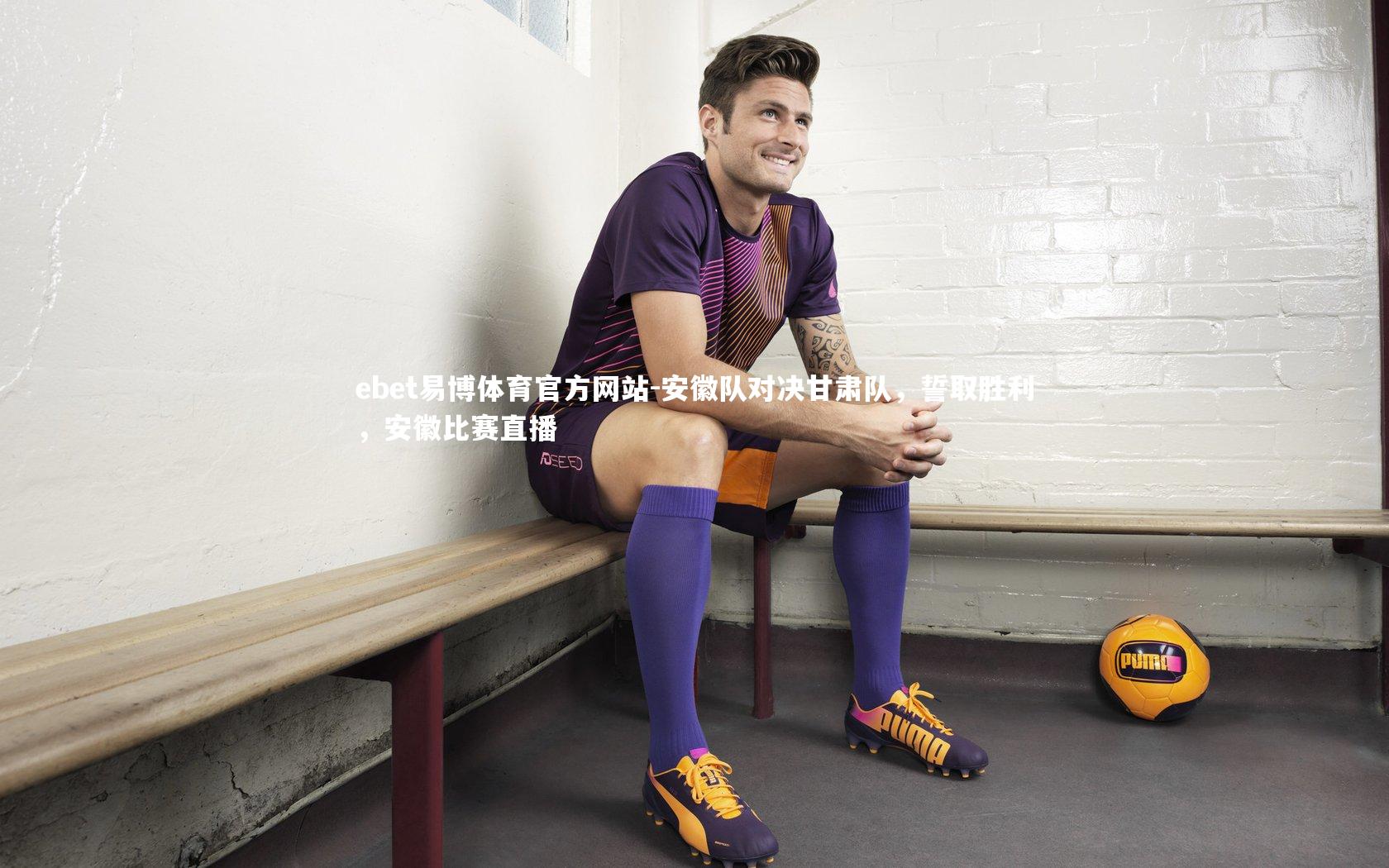 ebet易博体育官方网站-安徽队对决甘肃队，誓取胜利，安徽比赛直播