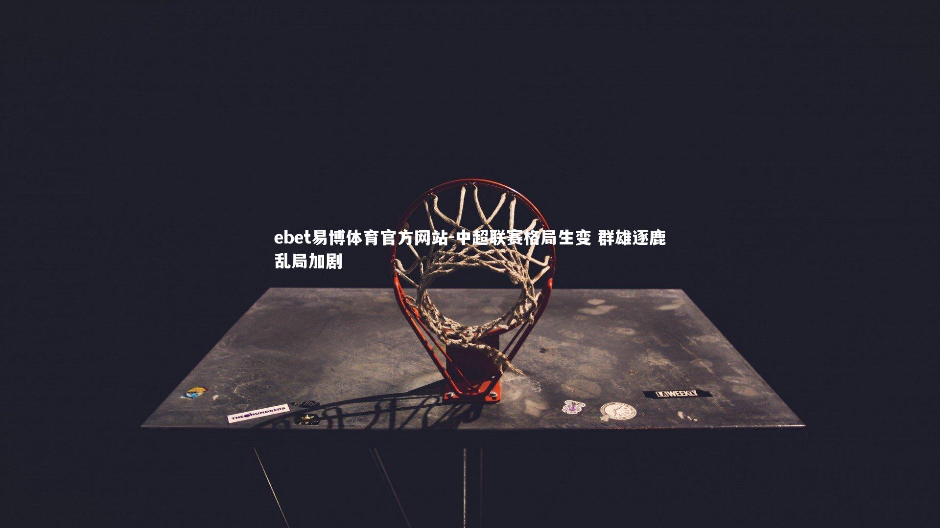 ebet易博体育官方网站-中超联赛格局生变 群雄逐鹿乱局加剧