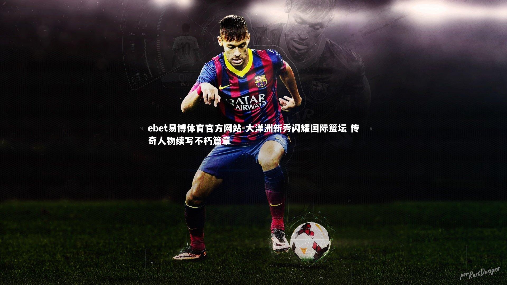ebet易博体育官方网站-大洋洲新秀闪耀国际篮坛 传奇人物续写不朽篇章