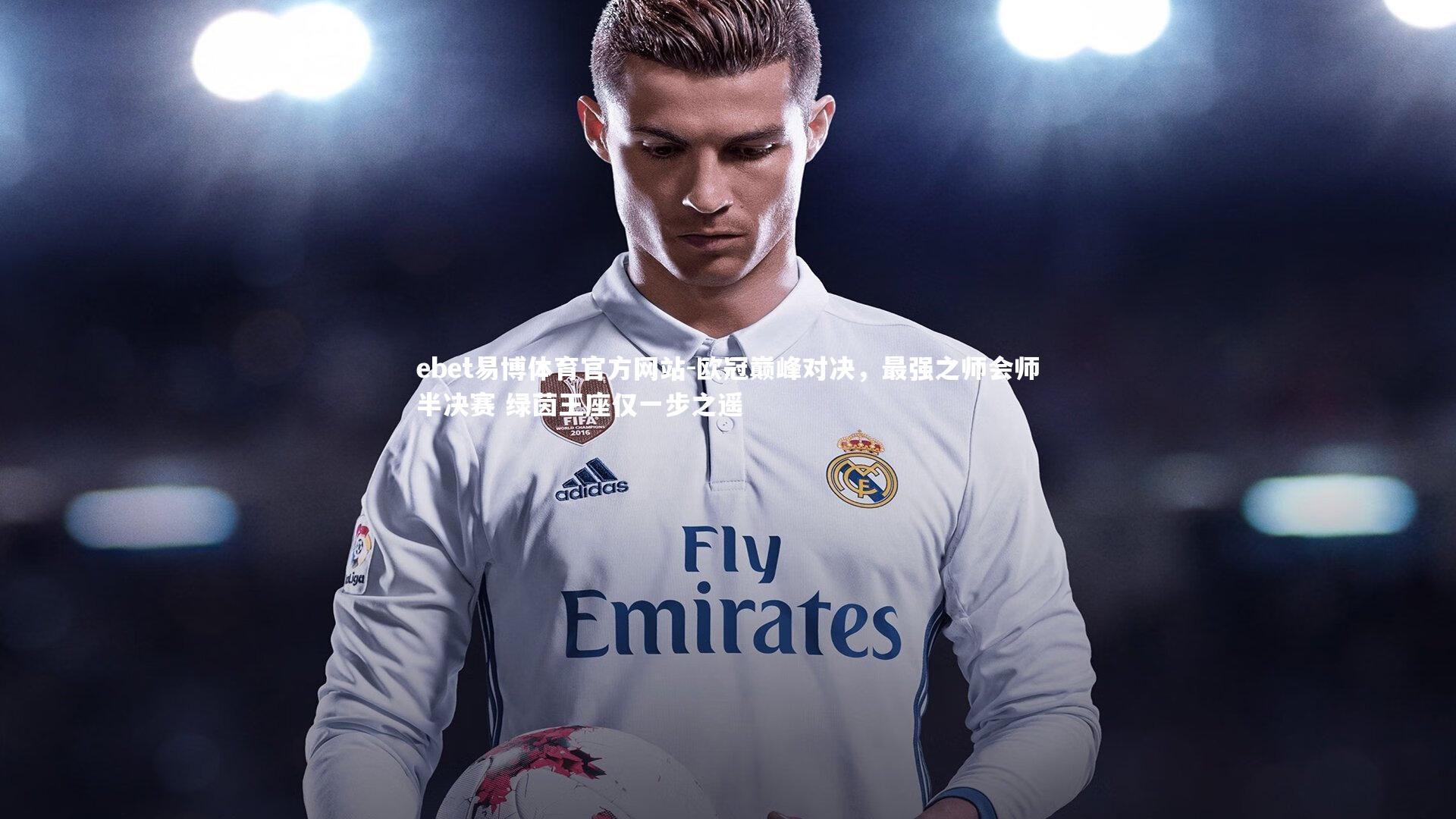 ebet易博体育官方网站-欧冠巅峰对决，最强之师会师半决赛 绿茵王座仅一步之遥