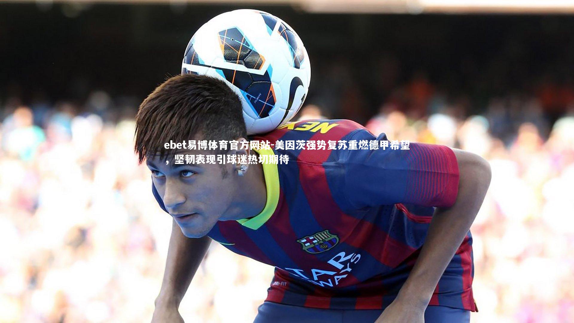 ebet易博体育官方网站-美因茨强势复苏重燃德甲希望，坚韧表现引球迷热切期待
